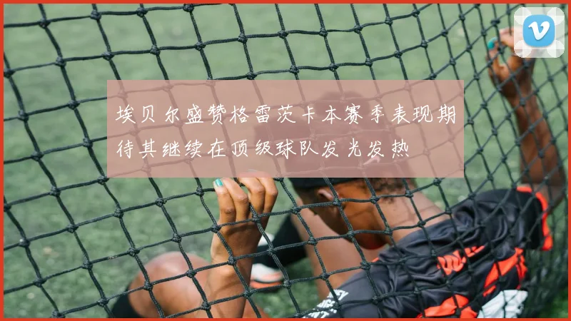 埃贝尔盛赞格雷茨卡本赛季表现期待其继续在顶级球队发光发热