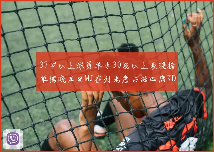 37岁以上球员单季30场以上表现榜单揭晓库里MJ在列老詹占据四席KD今年能否登顶