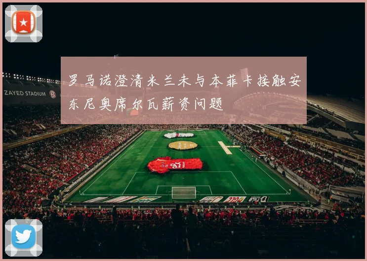 罗马诺澄清米兰未与本菲卡接触安东尼奥席尔瓦薪资问题