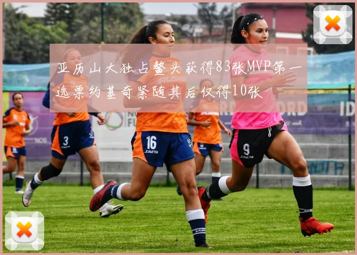 亚历山大独占鳌头获得83张MVP第一选票约基奇紧随其后仅得10张