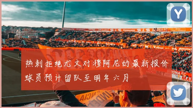 热刺拒绝尤文对穆阿尼的最新报价球员预计留队至明年六月