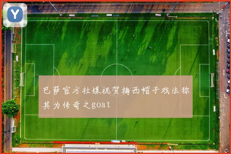 巴萨官方社媒祝贺梅西帽子戏法称其为传奇之goat