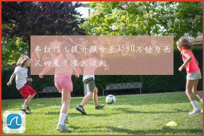 弗拉门戈提升报价至3580万镑与西汉姆展开深入谈判