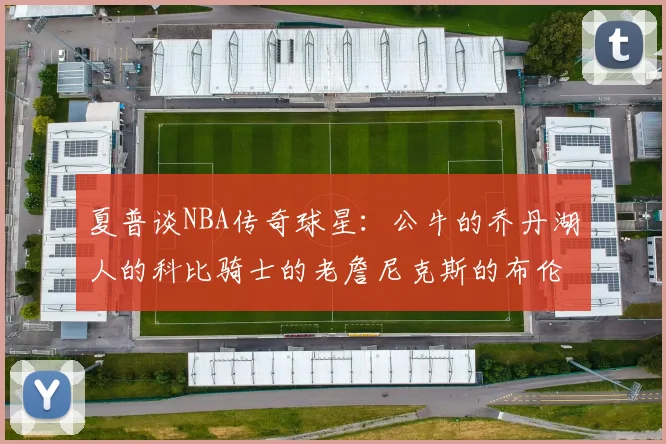 夏普谈NBA传奇球星：公牛的乔丹湖人的科比骑士的老詹尼克斯的布伦森