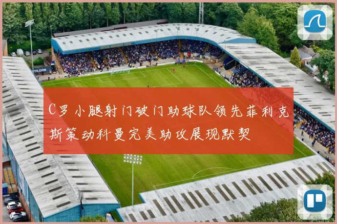 C罗小腿射门破门助球队领先菲利克斯策动科曼完美助攻展现默契