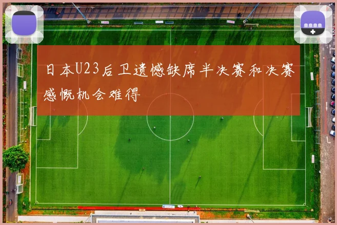 日本U23后卫遗憾缺席半决赛和决赛感慨机会难得