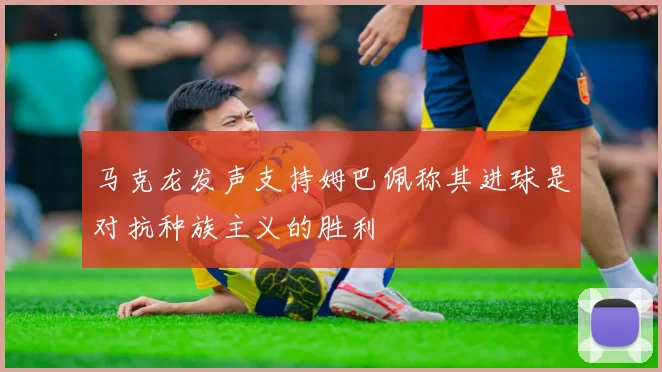 马克龙发声支持姆巴佩称其进球是对抗种族主义的胜利