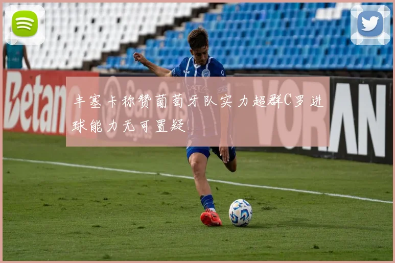 丰塞卡称赞葡萄牙队实力超群C罗进球能力无可置疑