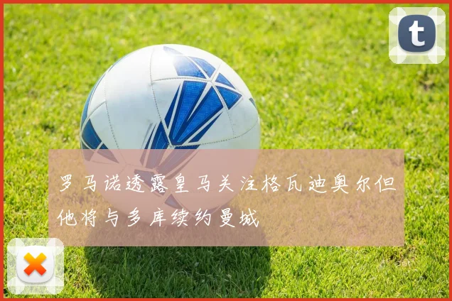 罗马诺透露皇马关注格瓦迪奥尔但他将与多库续约曼城