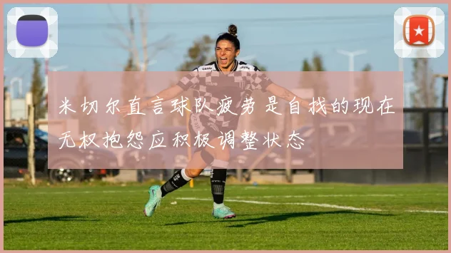 米切尔直言球队疲劳是自找的现在无权抱怨应积极调整状态