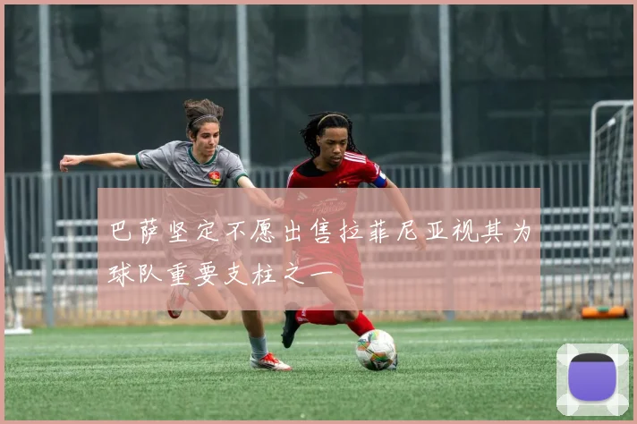巴萨坚定不愿出售拉菲尼亚视其为球队重要支柱之一