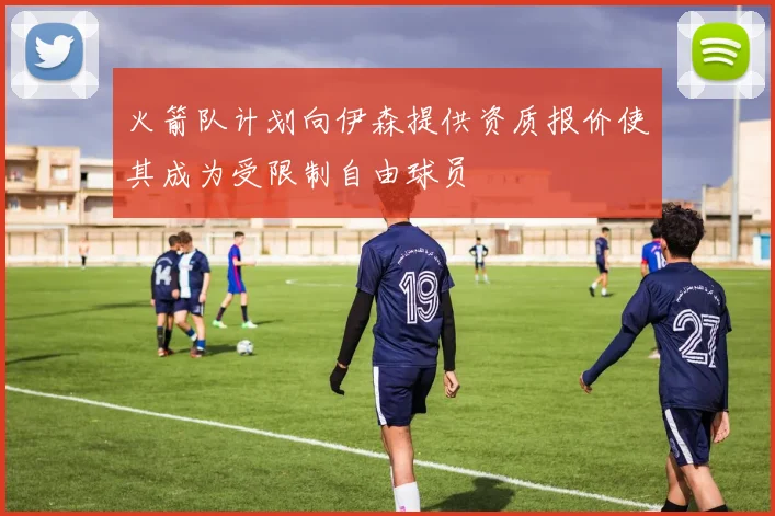 火箭队计划向伊森提供资质报价使其成为受限制自由球员