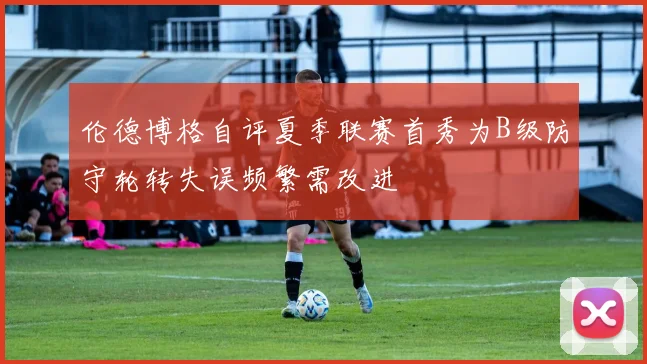 伦德博格自评夏季联赛首秀为B级防守轮转失误频繁需改进
