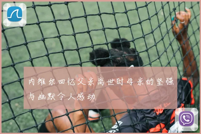 内维尔回忆父亲离世时母亲的坚强与幽默令人感动