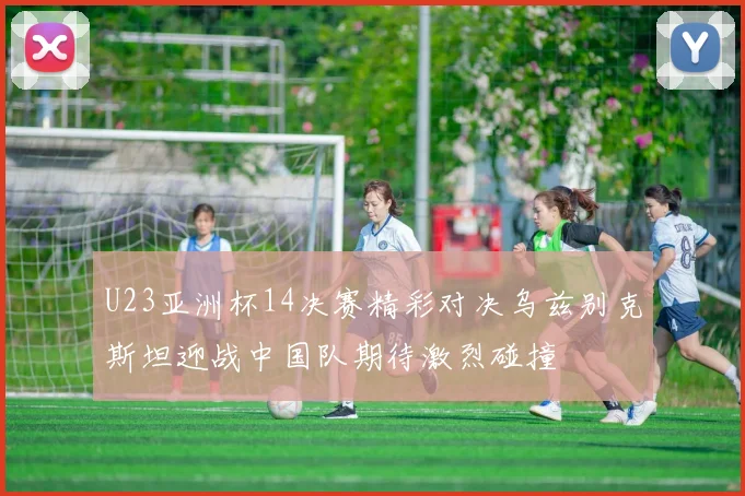 U23亚洲杯14决赛精彩对决乌兹别克斯坦迎战中国队期待激烈碰撞