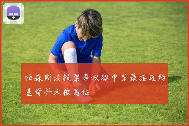 帕森斯谈投票争议称申京最接近约基奇并未被高估