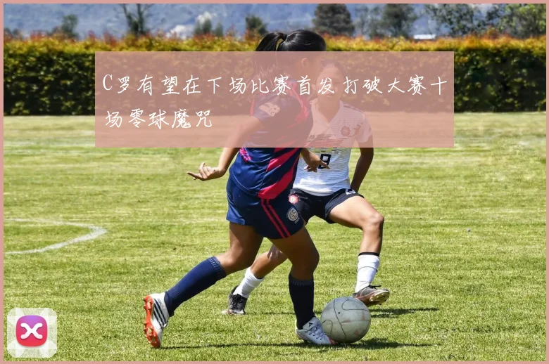 C罗有望在下场比赛首发打破大赛十场零球魔咒