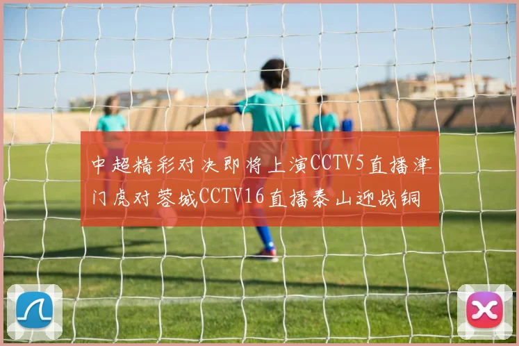 中超精彩对决即将上演CCTV5直播津门虎对蓉城CCTV16直播泰山迎战铜梁龙