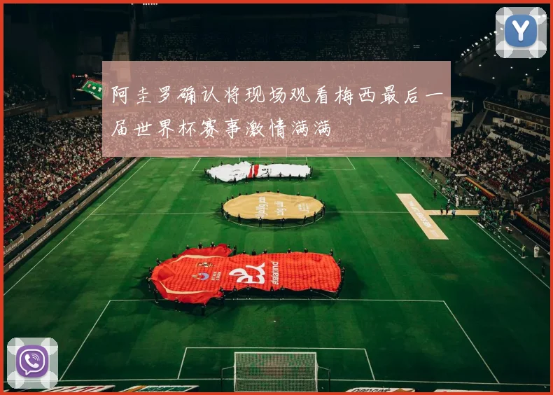 阿圭罗确认将现场观看梅西最后一届世界杯赛事激情满满