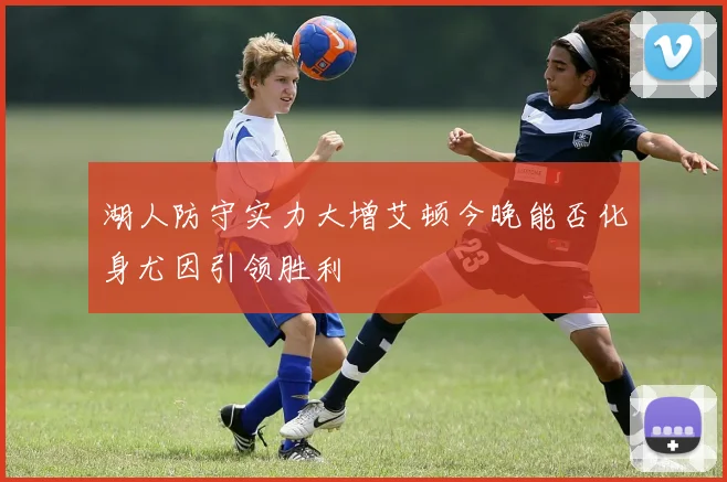 湖人防守实力大增艾顿今晚能否化身尤因引领胜利