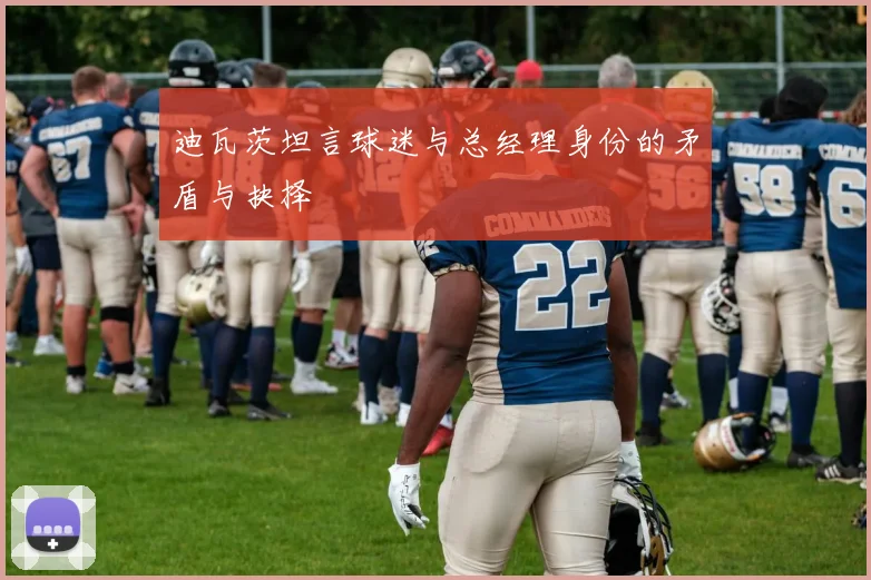 迪瓦茨坦言球迷与总经理身份的矛盾与抉择
