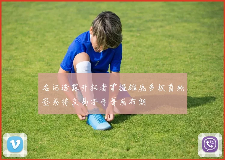 名记透露开拓者掌握雄鹿多枚首轮签或将交易字母哥或布朗