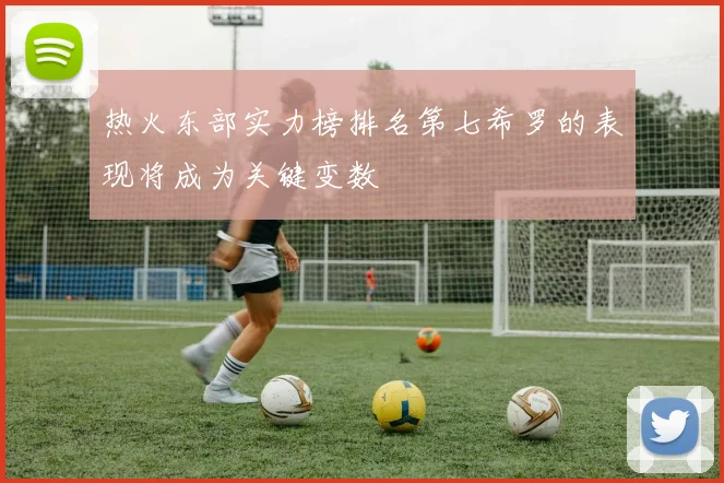 热火东部实力榜排名第七希罗的表现将成为关键变数