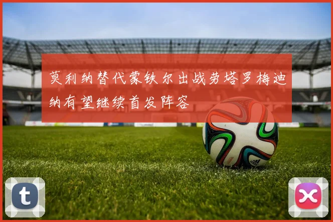 莫利纳替代蒙铁尔出战劳塔罗梅迪纳有望继续首发阵容
