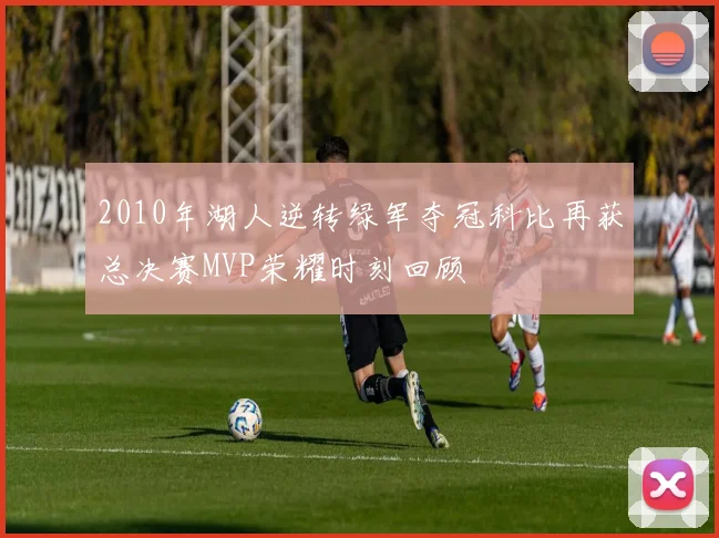 2010年湖人逆转绿军夺冠科比再获总决赛MVP荣耀时刻回顾