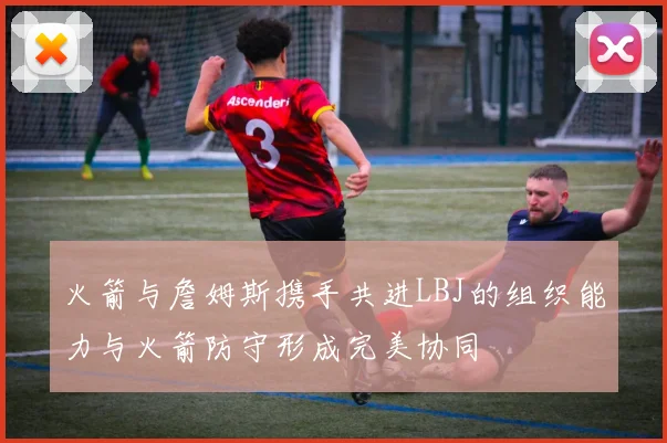 火箭与詹姆斯携手共进LBJ的组织能力与火箭防守形成完美协同