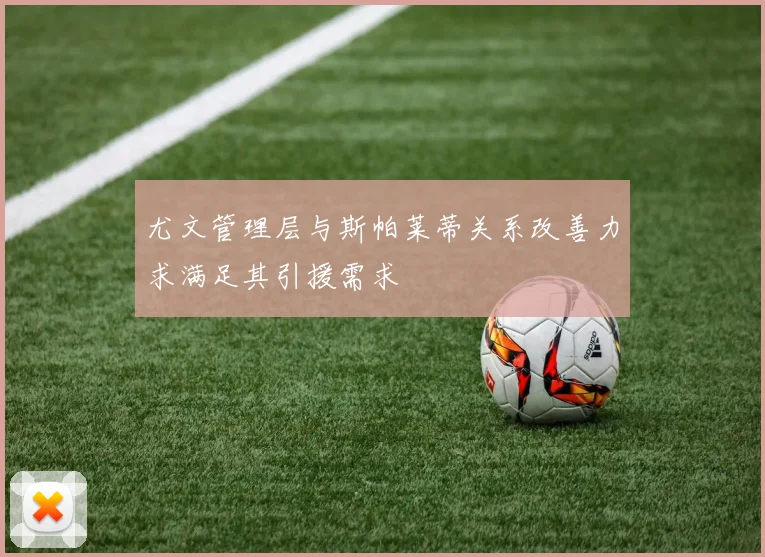 尤文管理层与斯帕莱蒂关系改善力求满足其引援需求