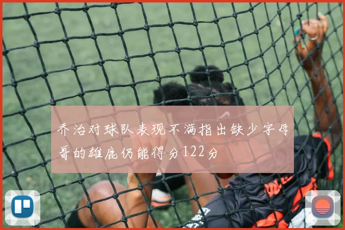 乔治对球队表现不满指出缺少字母哥的雄鹿仍能得分122分